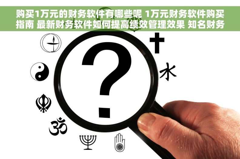 购买1万元的财务软件有哪些呢 1万元财务软件购买指南 最新财务软件如何提高绩效管理效果 知名财务专家指点