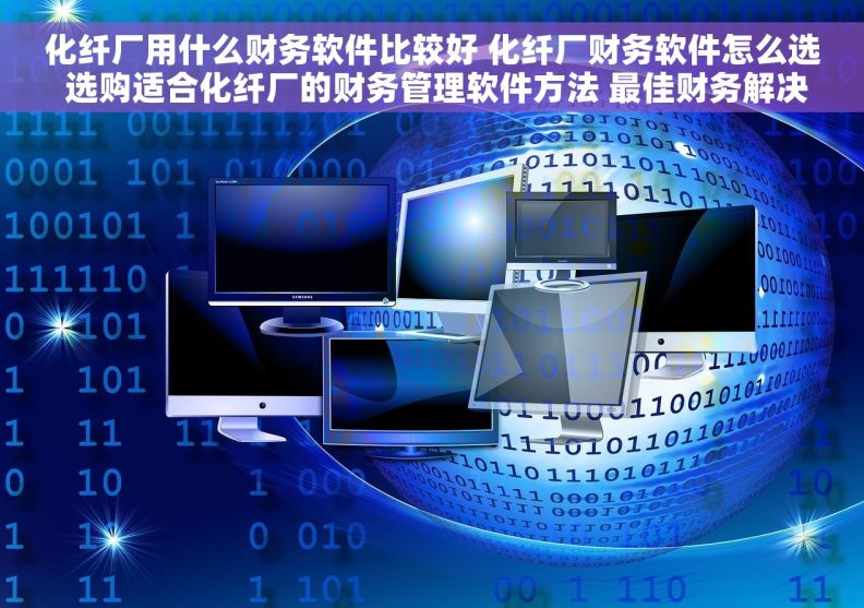 化纤厂用什么财务软件比较好 化纤厂财务软件怎么选 选购适合化纤厂的财务管理软件方法 最佳财务解决方案
