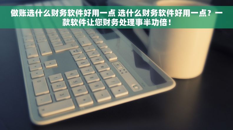 做账选什么财务软件好用一点 选什么财务软件好用一点？一款软件让您财务处理事半功倍！