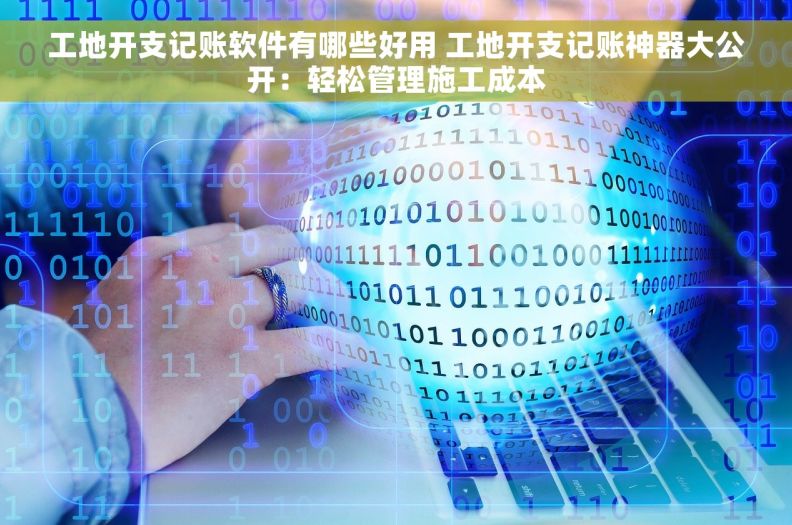 工地开支记账软件有哪些好用 工地开支记账神器大公开：轻松管理施工成本