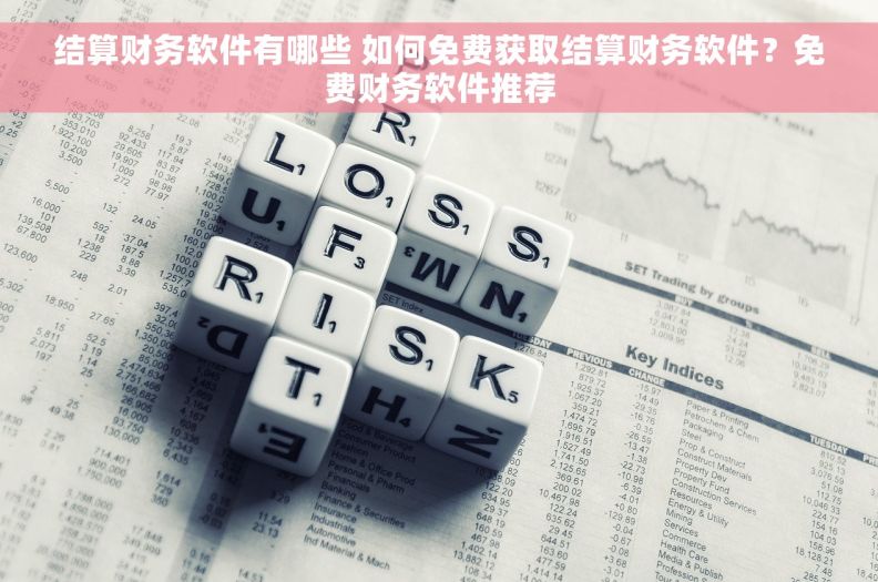 结算财务软件有哪些 如何免费获取结算财务软件？免费财务软件推荐