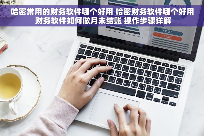 哈密常用的财务软件哪个好用 哈密财务软件哪个好用 财务软件如何做月末结账 操作步骤详解