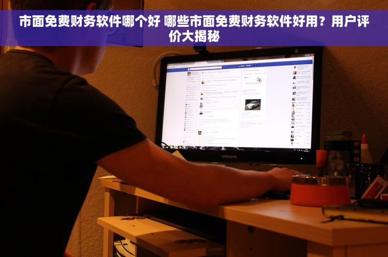 市面免费财务软件哪个好 哪些市面免费财务软件好用？用户评价大揭秘