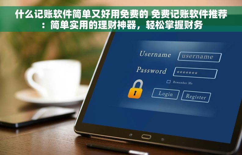 什么记账软件简单又好用免费的 免费记账软件推荐：简单实用的理财神器，轻松掌握财务