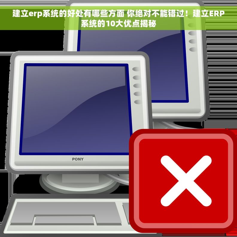 建立erp系统的好处有哪些方面 你绝对不能错过！建立ERP系统的10大优点揭秘