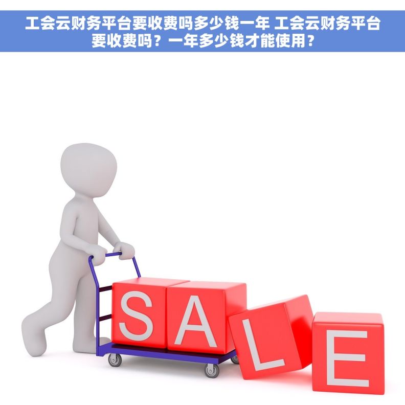 工会云财务平台要收费吗多少钱一年 工会云财务平台要收费吗？一年多少钱才能使用？