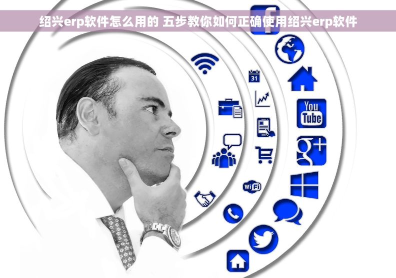 绍兴erp软件怎么用的 五步教你如何正确使用绍兴erp软件