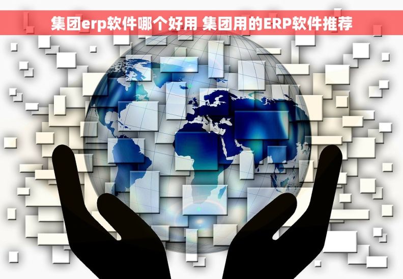 集团erp软件哪个好用 集团用的ERP软件推荐