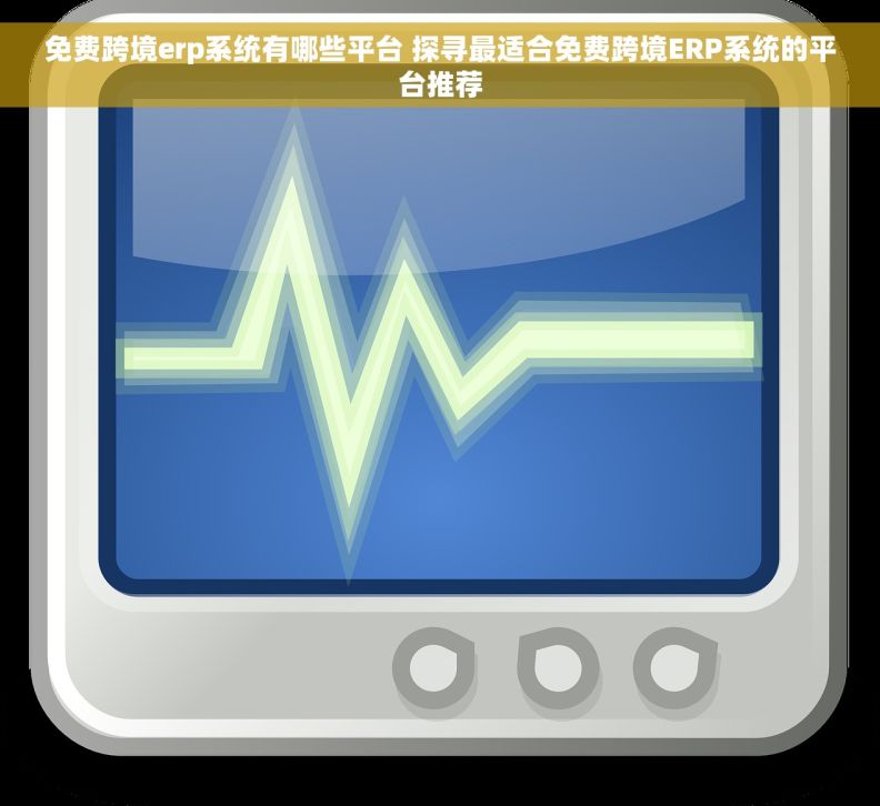 免费跨境erp系统有哪些平台 探寻最适合免费跨境ERP系统的平台推荐