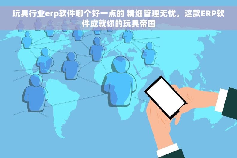 玩具行业erp软件哪个好一点的 精细管理无忧，这款ERP软件成就你的玩具帝国