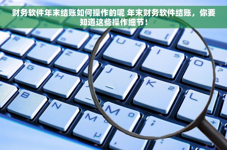 财务软件年末结账如何操作的呢 年末财务软件结账，你要知道这些操作细节！