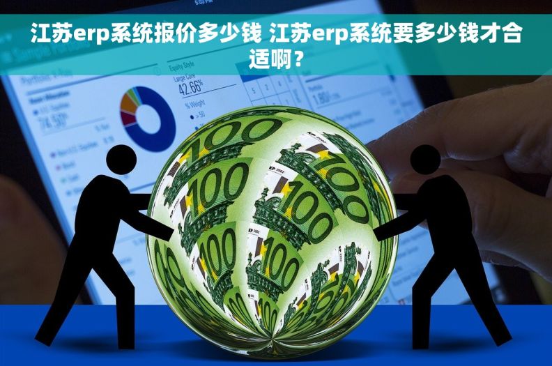 江苏erp系统报价多少钱 江苏erp系统要多少钱才合适啊？