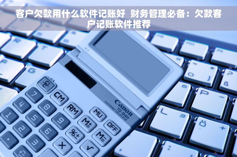 客户欠款用什么软件记账好  财务管理必备：欠款客户记账软件推荐