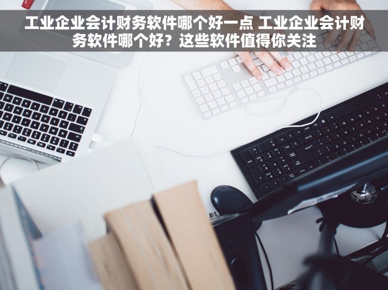 工业企业会计财务软件哪个好一点 工业企业会计财务软件哪个好？这些软件值得你关注
