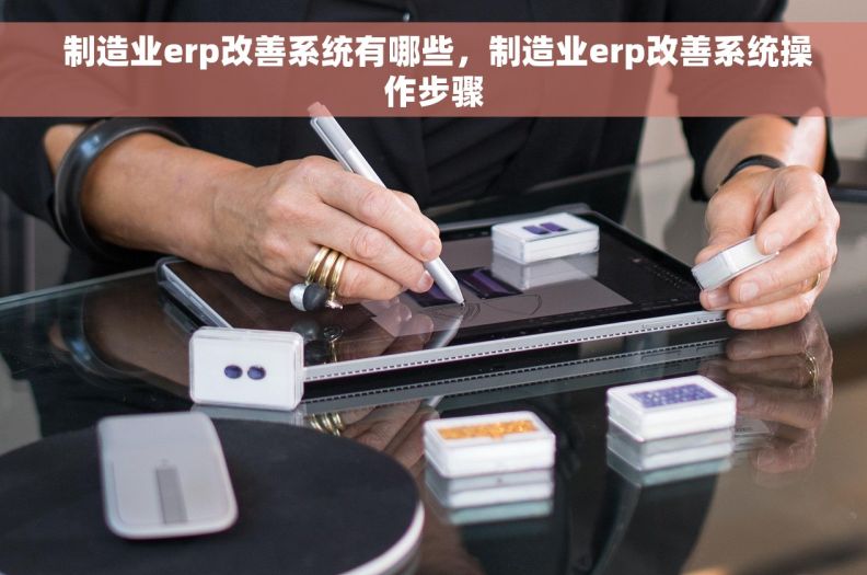  制造业erp改善系统有哪些，制造业erp改善系统操作步骤