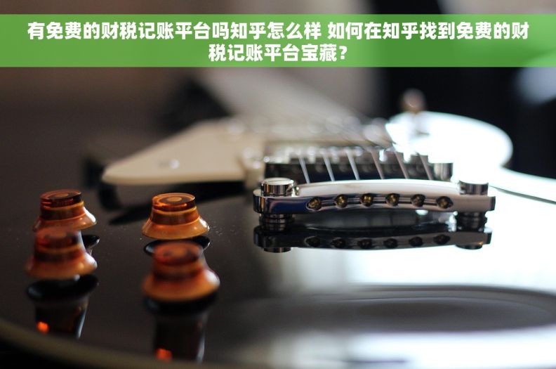有免费的财税记账平台吗知乎怎么样 如何在知乎找到免费的财税记账平台宝藏？