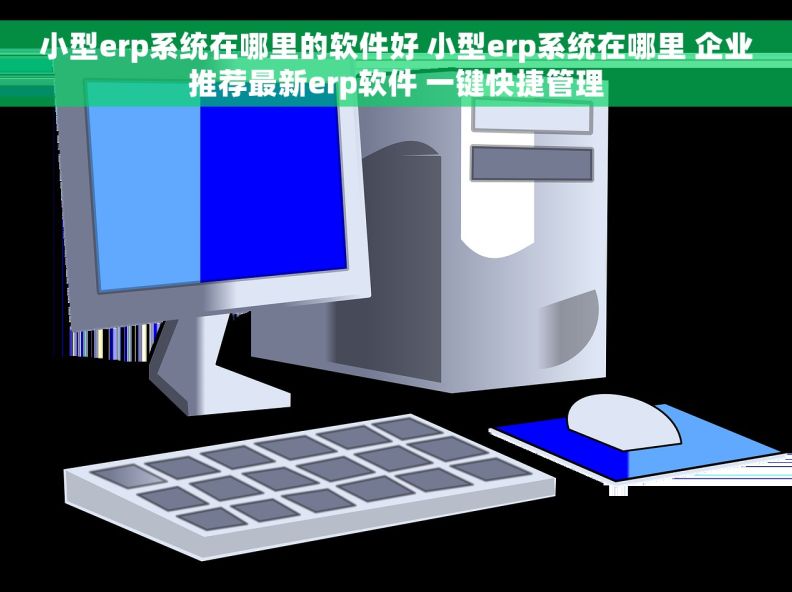 小型erp系统在哪里的软件好 小型erp系统在哪里 企业推荐最新erp软件 一键快捷管理