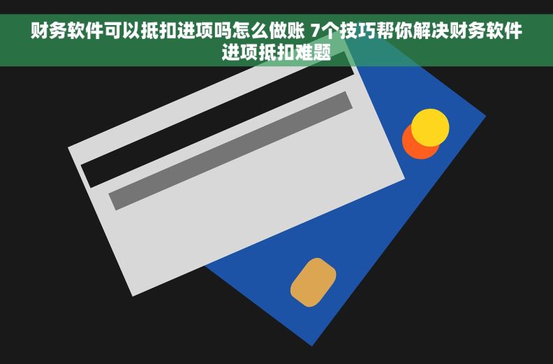 财务软件可以抵扣进项吗怎么做账 7个技巧帮你解决财务软件进项抵扣难题
