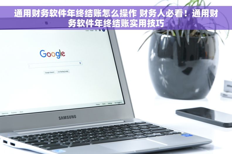 通用财务软件年终结账怎么操作 财务人必看！通用财务软件年终结账实用技巧