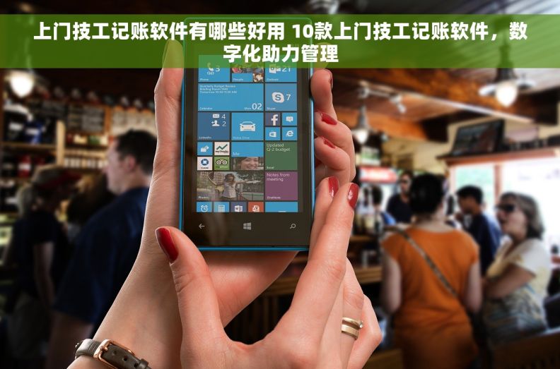 上门技工记账软件有哪些好用 10款上门技工记账软件，数字化助力管理