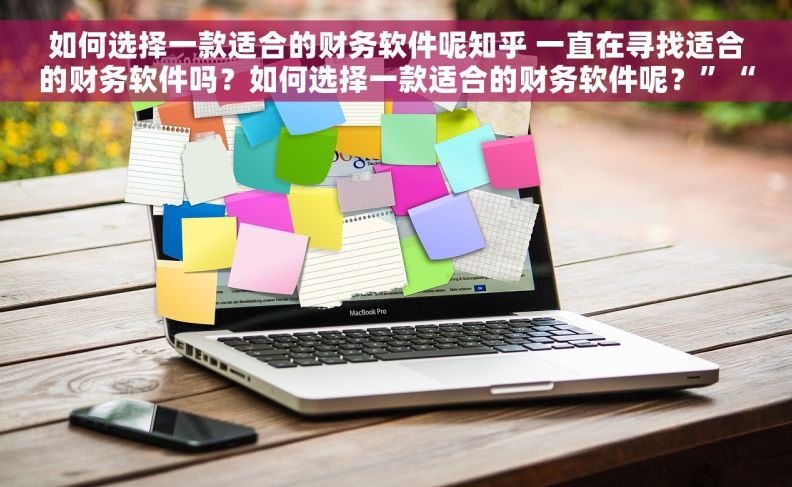 如何选择一款适合的财务软件呢知乎 一直在寻找适合的财务软件吗？如何选择一款适合的财务软件呢？”“你