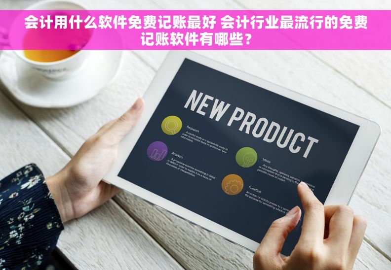 会计用什么软件免费记账最好 会计行业最流行的免费记账软件有哪些？