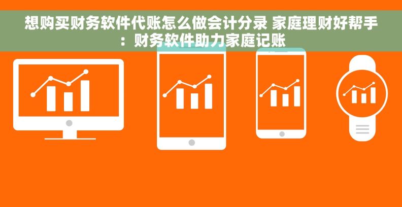 想购买财务软件代账怎么做会计分录 家庭理财好帮手：财务软件助力家庭记账