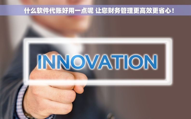     什么软件代账好用一点呢 让您财务管理更高效更省心！