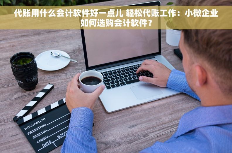代账用什么会计软件好一点儿 轻松代账工作：小微企业如何选购会计软件？