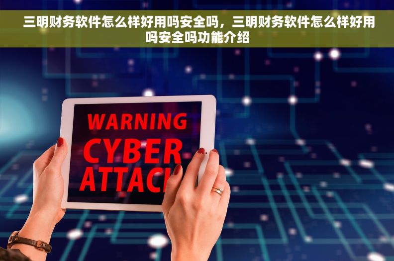  三明财务软件怎么样好用吗安全吗，三明财务软件怎么样好用吗安全吗功能介绍