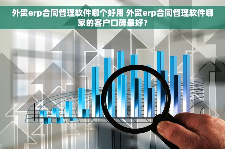 外贸erp合同管理软件哪个好用 外贸erp合同管理软件哪家的客户口碑最好？