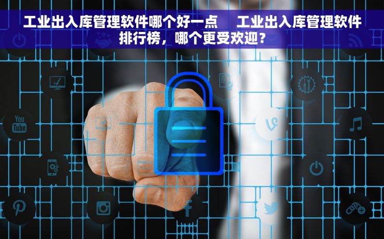工业出入库管理软件哪个好一点     工业出入库管理软件排行榜，哪个更受欢迎？