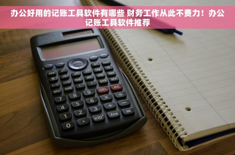 办公好用的记账工具软件有哪些 财务工作从此不费力！办公记账工具软件推荐