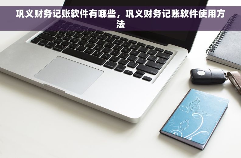 巩义财务记账软件有哪些，巩义财务记账软件使用方法