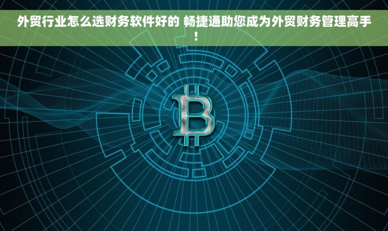 外贸行业怎么选财务软件好的 畅捷通助您成为外贸财务管理高手！
