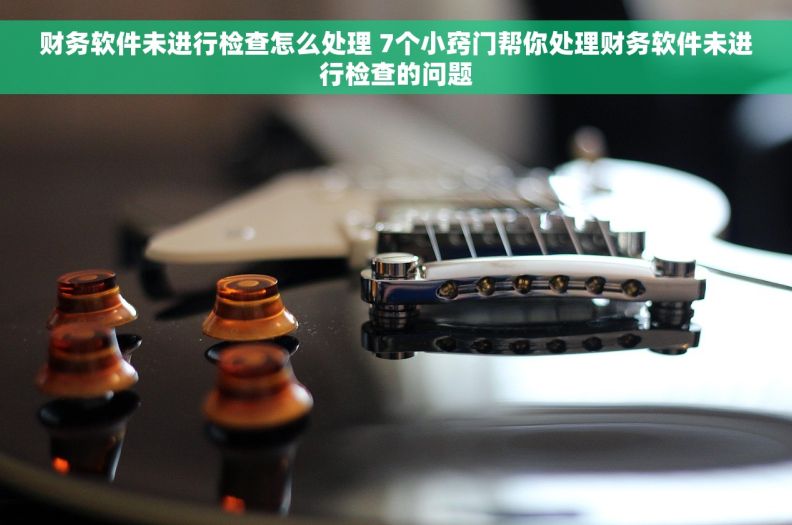 财务软件未进行检查怎么处理 7个小窍门帮你处理财务软件未进行检查的问题