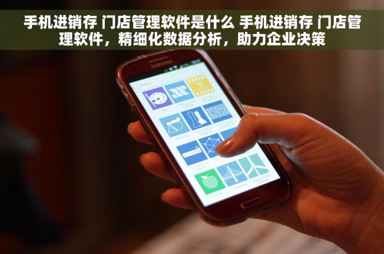 手机进销存 门店管理软件是什么 手机进销存 门店管理软件，精细化数据分析，助力企业决策