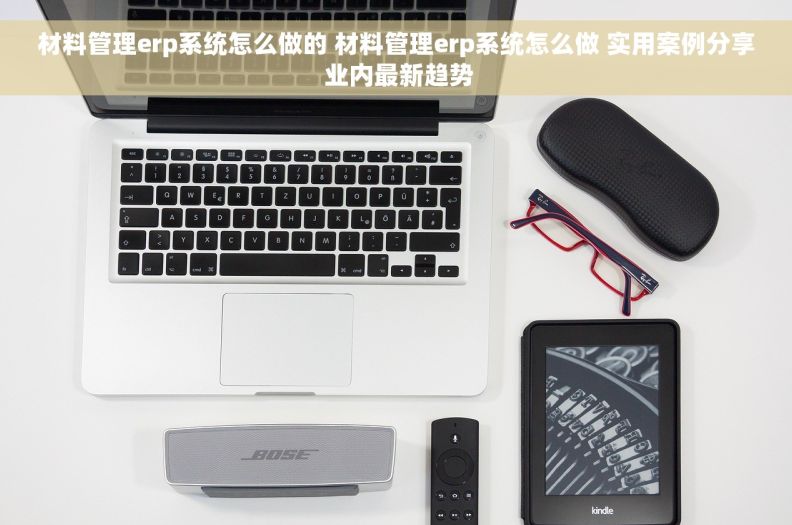 材料管理erp系统怎么做的 材料管理erp系统怎么做 实用案例分享 业内最新趋势