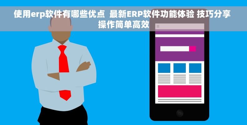 使用erp软件有哪些优点  最新ERP软件功能体验 技巧分享 操作简单高效