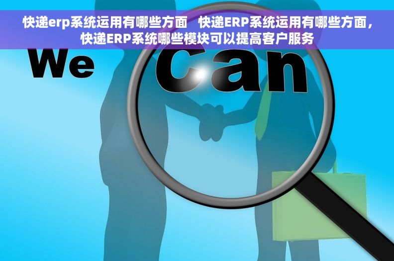快递erp系统运用有哪些方面   快递ERP系统运用有哪些方面，快递ERP系统哪些模块可以提高客户服务