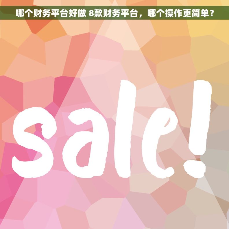 哪个财务平台好做 8款财务平台，哪个操作更简单？
