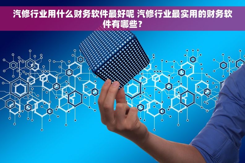 汽修行业用什么财务软件最好呢 汽修行业最实用的财务软件有哪些？