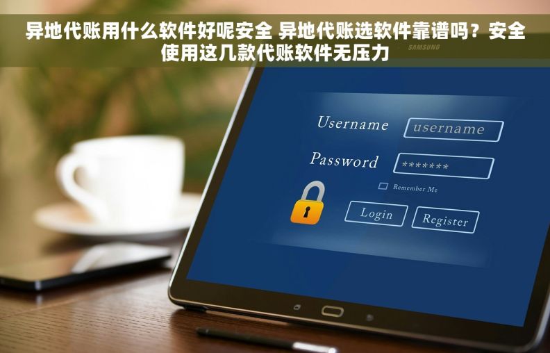 异地代账用什么软件好呢安全 异地代账选软件靠谱吗？安全使用这几款代账软件无压力