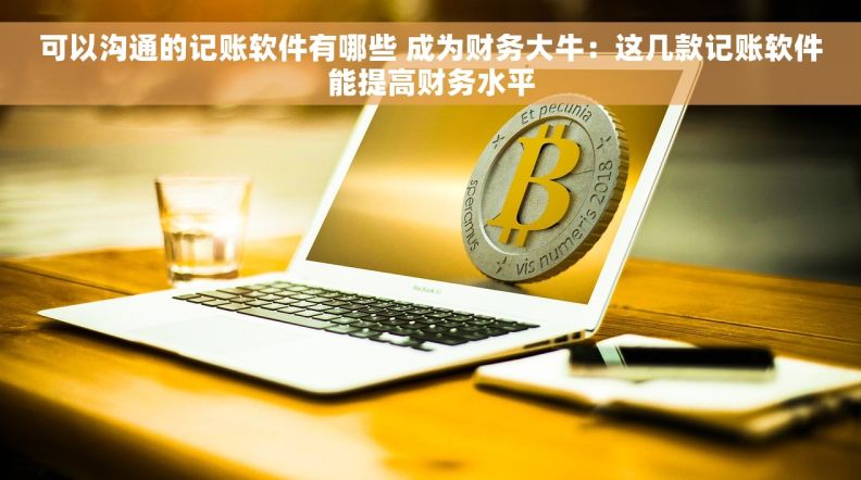 可以沟通的记账软件有哪些 成为财务大牛：这几款记账软件能提高财务水平