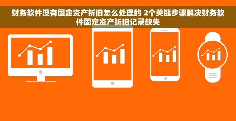 财务软件没有固定资产折旧怎么处理的 2个关键步骤解决财务软件固定资产折旧记录缺失