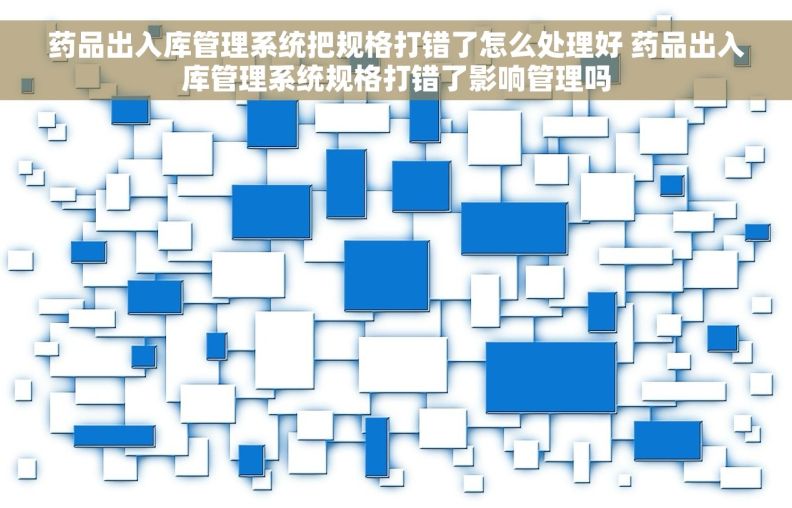 药品出入库管理系统把规格打错了怎么处理好 药品出入库管理系统规格打错了影响管理吗