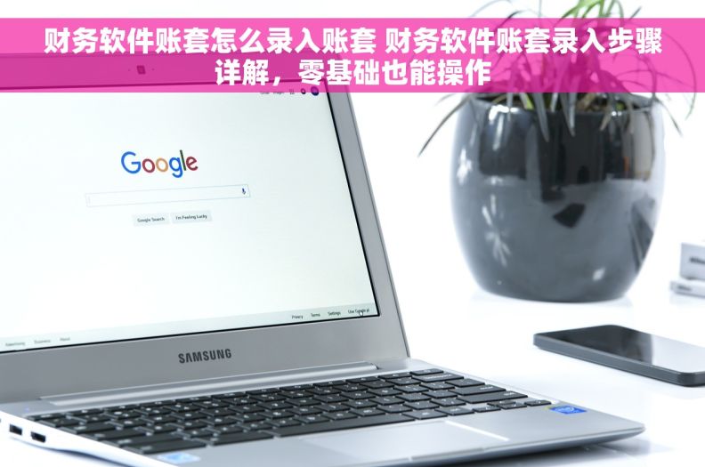 财务软件账套怎么录入账套 财务软件账套录入步骤详解，零基础也能操作