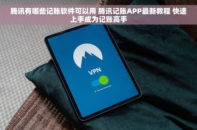 腾讯有哪些记账软件可以用 腾讯记账APP最新教程 快速上手成为记账高手