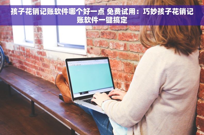 孩子花销记账软件哪个好一点 免费试用：巧妙孩子花销记账软件一键搞定