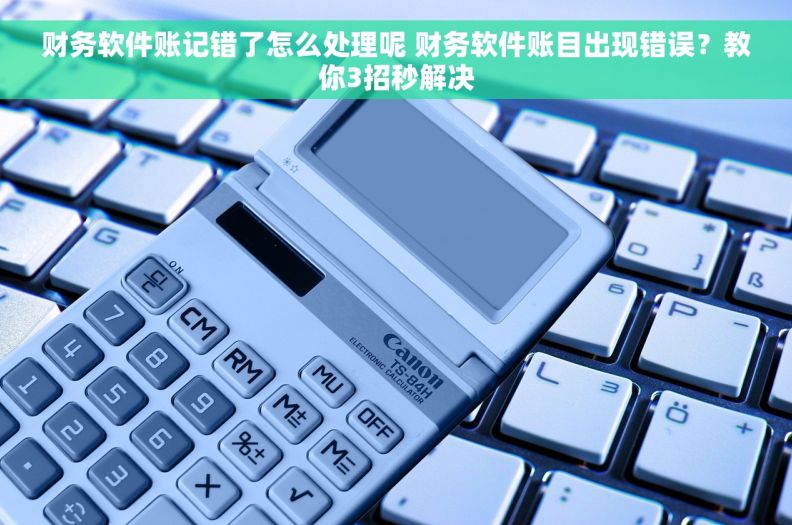 财务软件账记错了怎么处理呢 财务软件账目出现错误？教你3招秒解决